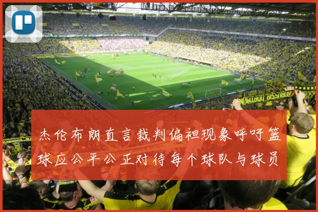 杰伦布朗直言裁判偏袒现象呼吁篮球应公平公正对待每个球队与球员