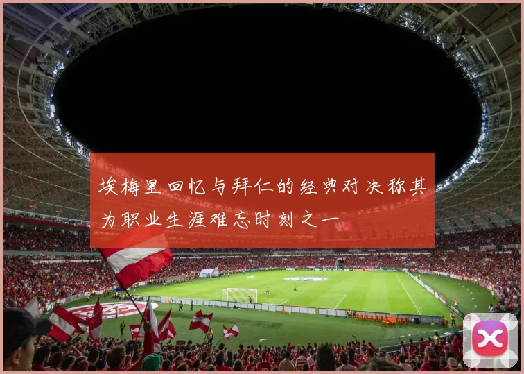 埃梅里回忆与拜仁的经典对决称其为职业生涯难忘时刻之一
