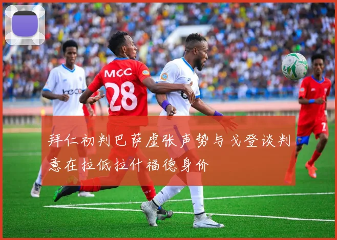 拜仁初判巴萨虚张声势与戈登谈判意在拉低拉什福德身价