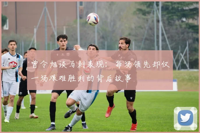 曾令旭谈马刺表现：每场领先却仅一场艰难胜利的背后故事