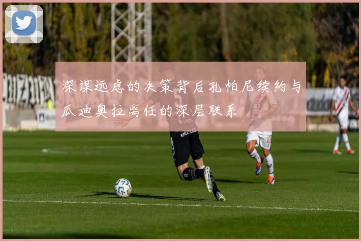 深谋远虑的决策背后孔帕尼续约与瓜迪奥拉离任的深层联系