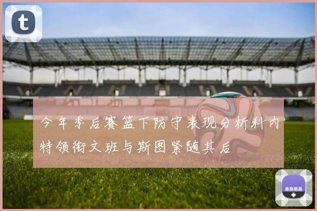 今年季后赛篮下防守表现分析科内特领衔文班与斯图紧随其后
