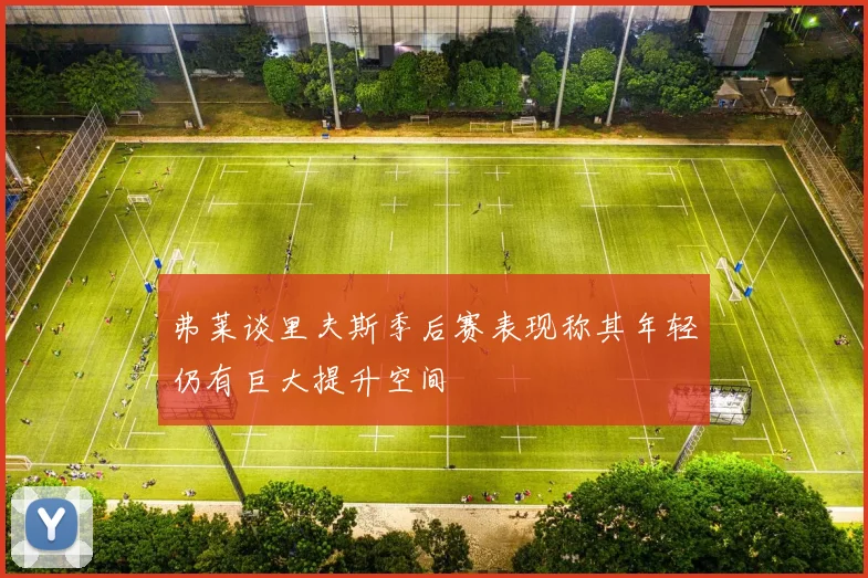 弗莱谈里夫斯季后赛表现称其年轻仍有巨大提升空间