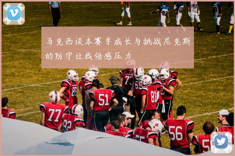 马克西谈本赛季成长与挑战尼克斯的防守让我倍感压力