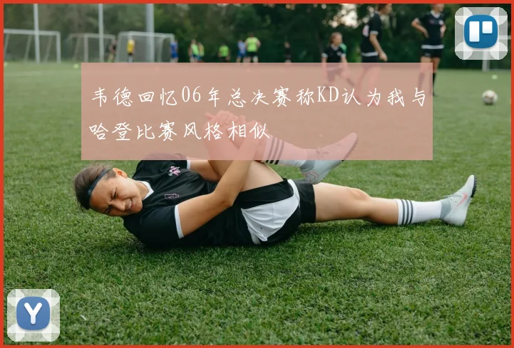 韦德回忆06年总决赛称KD认为我与哈登比赛风格相似