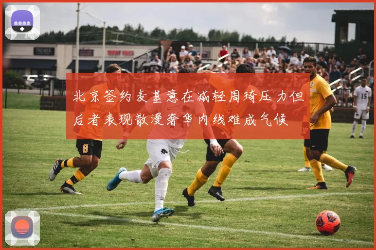 北京签约麦基意在减轻周琦压力但后者表现散漫奢华内线难成气候