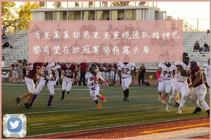 马克莱莱称恩里克重视团队精神巴黎有望在欧冠赛场崭露头角