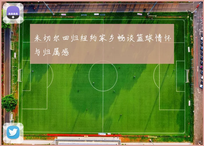 米切尔回归纽约家乡畅谈篮球情怀与归属感