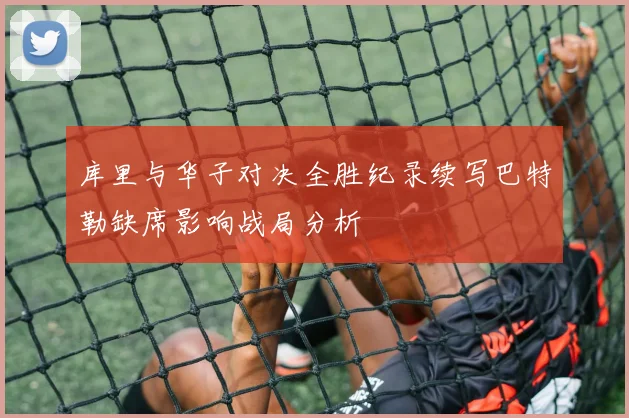 库里与华子对决全胜纪录续写巴特勒缺席影响战局分析