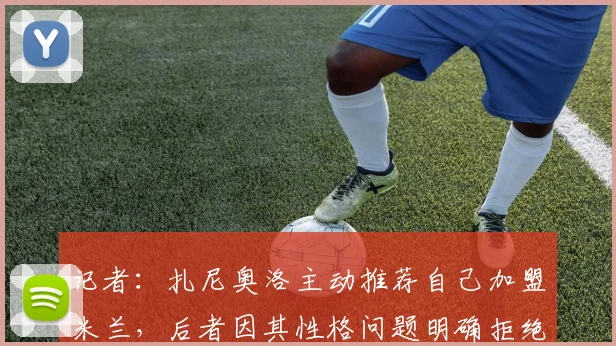 记者：扎尼奥洛主动推荐自己加盟米兰，后者因其性格问题明确拒绝