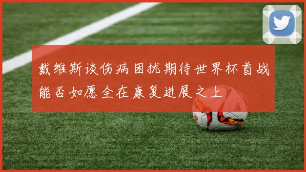 戴维斯谈伤病困扰期待世界杯首战能否如愿全在康复进展之上