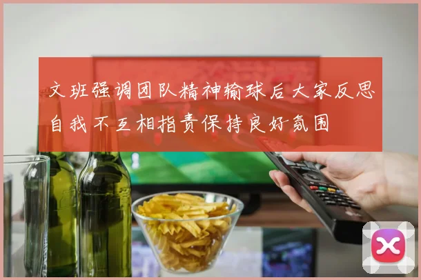 文班强调团队精神输球后大家反思自我不互相指责保持良好氛围