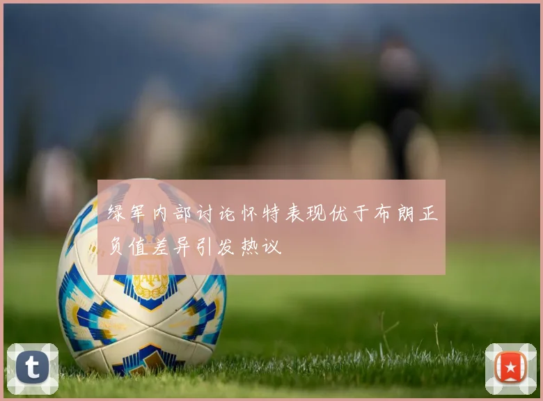 绿军内部讨论怀特表现优于布朗正负值差异引发热议