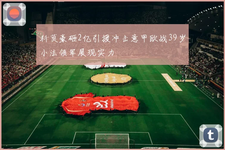 科莫豪砸2亿引援冲击意甲欧战39岁小法领军展现实力