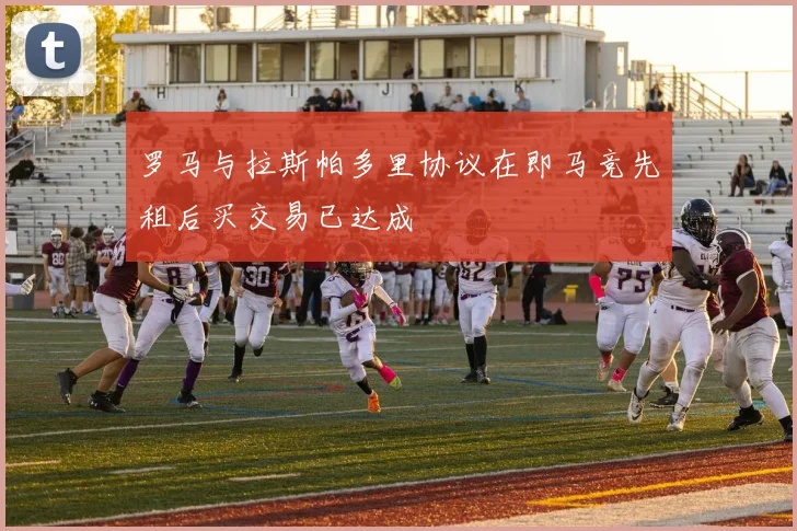 罗马与拉斯帕多里协议在即马竞先租后买交易已达成