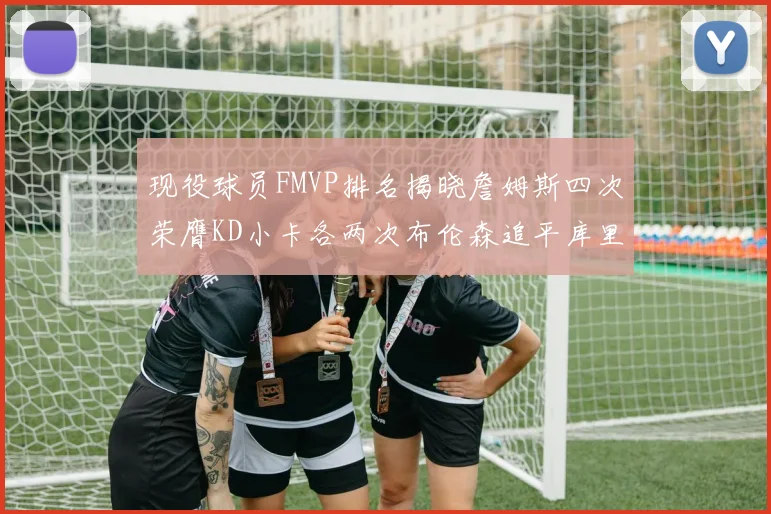 现役球员FMVP排名揭晓詹姆斯四次荣膺KD小卡各两次布伦森追平库里与约基奇