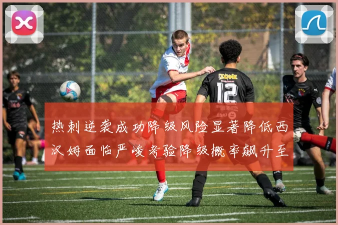 热刺逆袭成功降级风险显著降低西汉姆面临严峻考验降级概率飙升至77