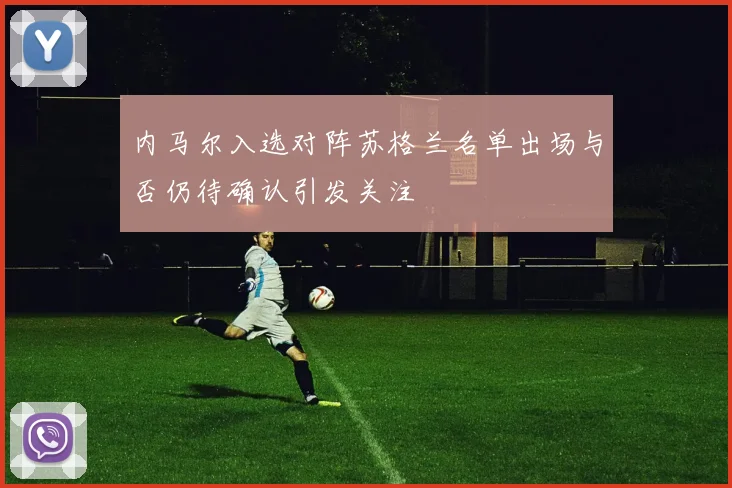 内马尔入选对阵苏格兰名单出场与否仍待确认引发关注