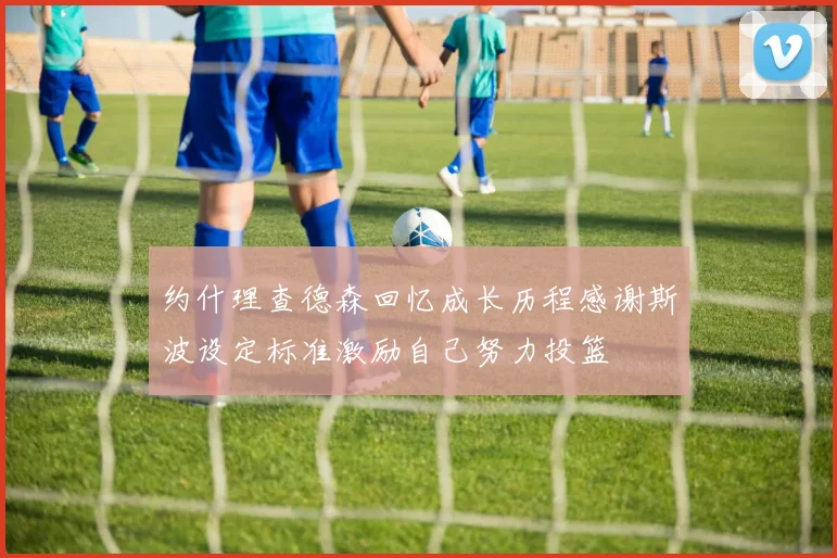 约什理查德森回忆成长历程感谢斯波设定标准激励自己努力投篮