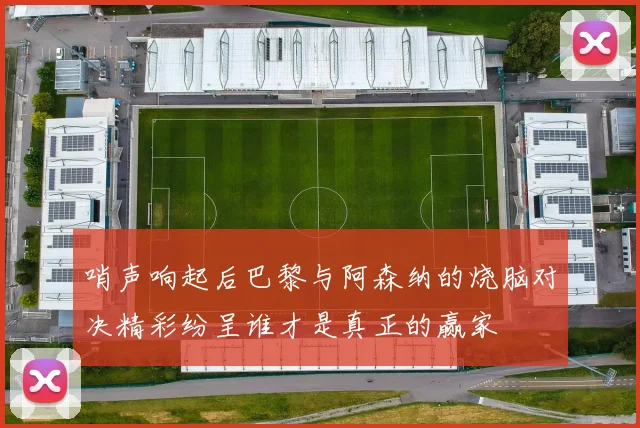 哨声响起后巴黎与阿森纳的烧脑对决精彩纷呈谁才是真正的赢家