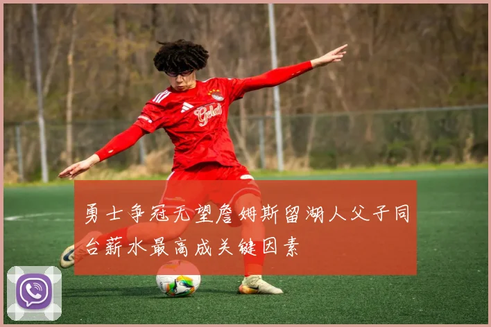 勇士争冠无望詹姆斯留湖人父子同台薪水最高成关键因素