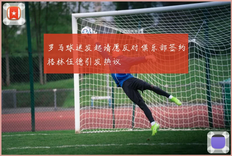罗马球迷发起请愿反对俱乐部签约格林伍德引发热议