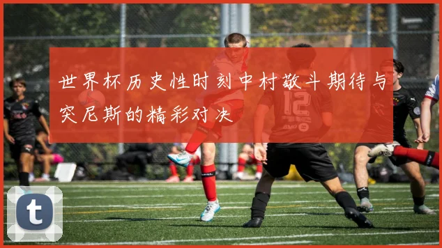 世界杯历史性时刻中村敬斗期待与突尼斯的精彩对决