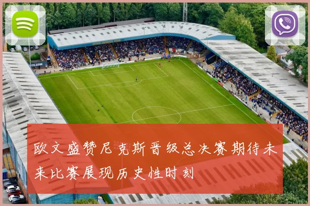 欧文盛赞尼克斯晋级总决赛期待未来比赛展现历史性时刻