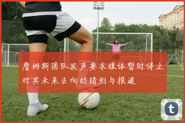 詹姆斯团队发声要求媒体暂时停止对其未来去向的猜测与报道